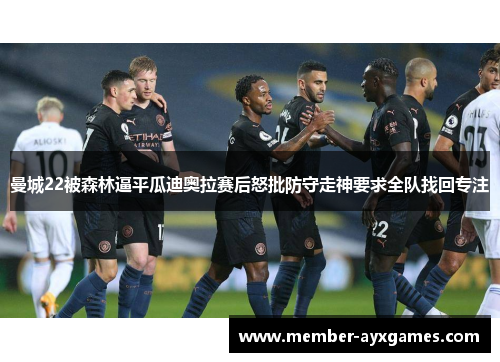 曼城22被森林逼平瓜迪奥拉赛后怒批防守走神要求全队找回专注 曼城22被森林逼平瓜迪奥拉赛后怒批防守走神要求全队找回专注