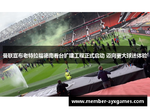 曼联宣布老特拉福德南看台扩建工程正式启动 迈向更大球迷体验 曼联宣布老特拉福德南看台扩建工程正式启动 迈向更大球迷体验