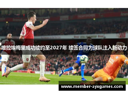 维拉埃梅里成功续约至2027年 续签合同为球队注入新动力 维拉埃梅里成功续约至2027年 续签合同为球队注入新动力