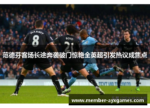 范德芬客场长途奔袭破门惊艳全英超引发热议成焦点 范德芬客场长途奔袭破门惊艳全英超引发热议成焦点