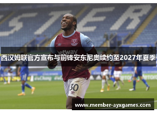 西汉姆联官方宣布与前锋安东尼奥续约至2027年夏季