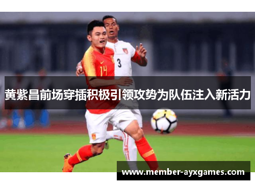 黄紫昌前场穿插积极引领攻势为队伍注入新活力