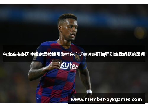 鲁本塞梅多因涉嫌家暴被捕引发社会广泛关注呼吁加强对家暴问题的重视