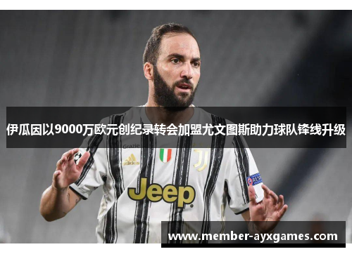 伊瓜因以9000万欧元创纪录转会加盟尤文图斯助力球队锋线升级