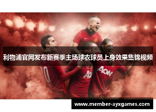 利物浦官网发布新赛季主场球衣球员上身效果集锦视频