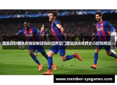 图雷读秒绝杀震撼安联球场欧冠夜豪门崩塌球迷沸腾史诗时刻再现一 图雷读秒绝杀震撼安联球场欧冠夜豪门崩塌球迷沸腾史诗时刻再现一
