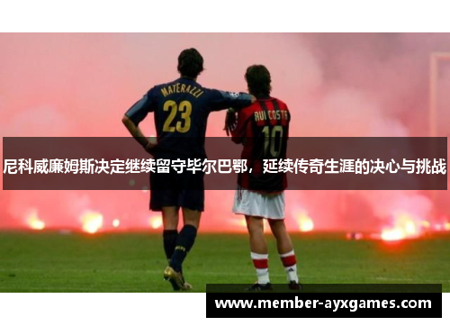尼科威廉姆斯决定继续留守毕尔巴鄂,延续传奇生涯的决心与挑战 尼科威廉姆斯决定继续留守毕尔巴鄂,延续传奇生涯的决心与挑战